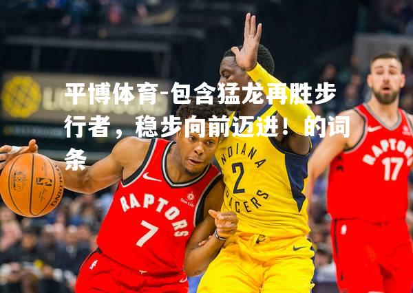 包含猛龙再胜步行者，稳步向前迈进！的词条