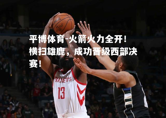 火箭火力全开！横扫雄鹿，成功晋级西部决赛！