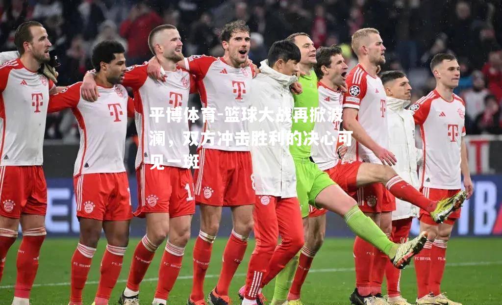 篮球大战再掀波澜，双方冲击胜利的决心可见一斑