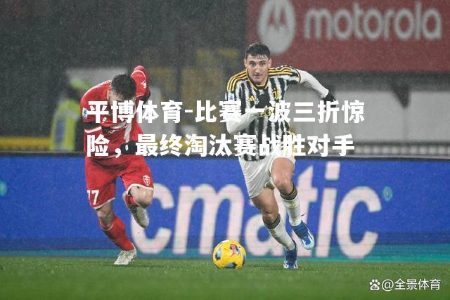 比赛一波三折惊险，最终淘汰赛战胜对手