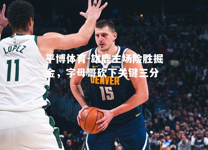 雄鹿主场险胜掘金，字母哥砍下关键三分