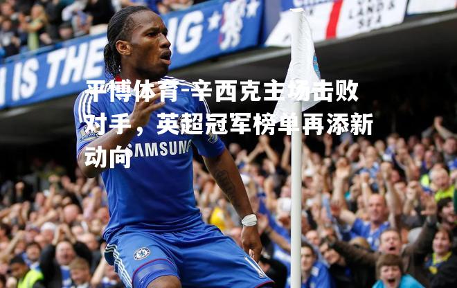 辛西克主场击败对手，英超冠军榜单再添新动向