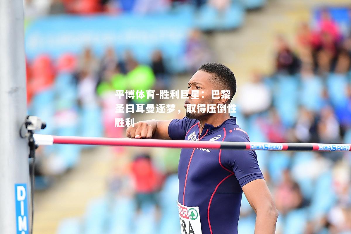 胜利巨星：巴黎圣日耳曼逐梦，取得压倒性胜利