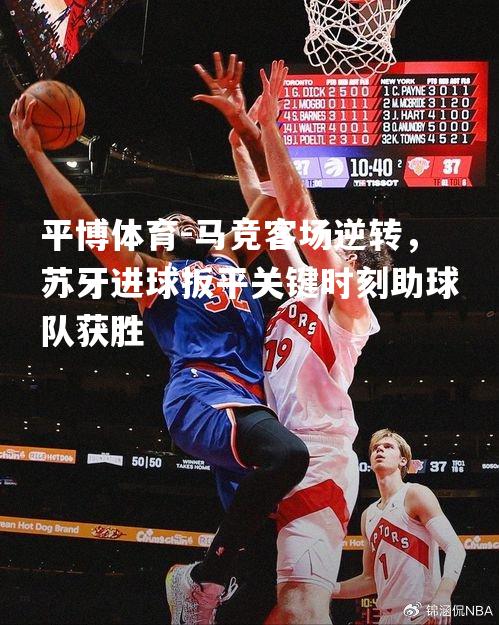 马竞客场逆转，苏牙进球扳平关键时刻助球队获胜