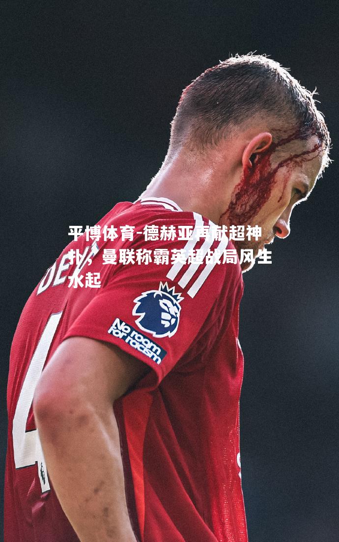 德赫亚再献超神扑，曼联称霸英超战局风生水起