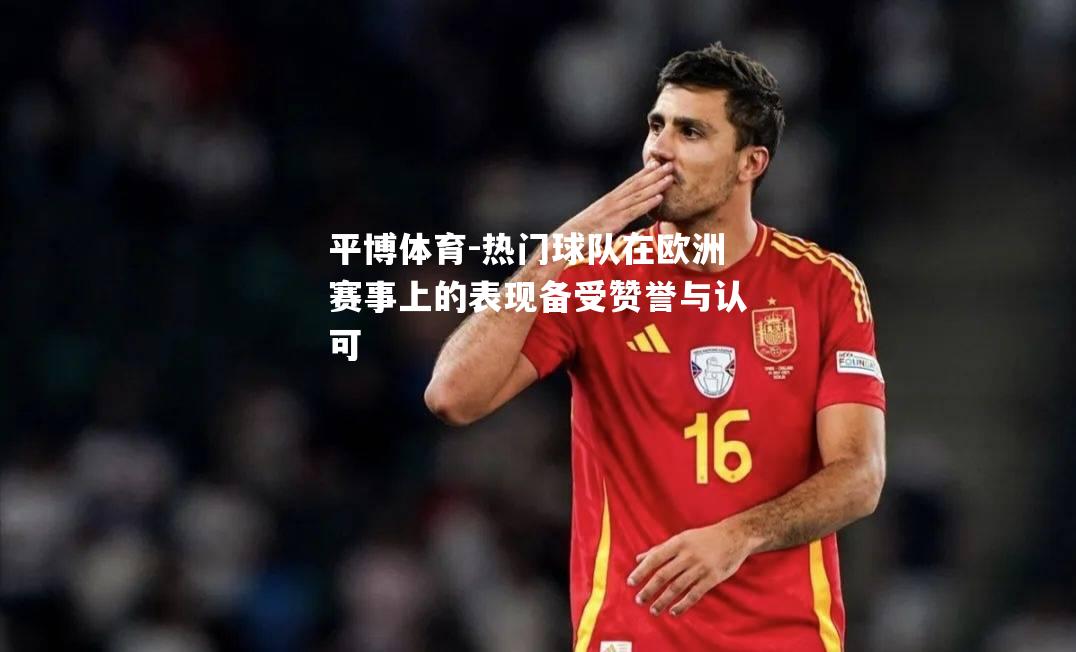 热门球队在欧洲赛事上的表现备受赞誉与认可