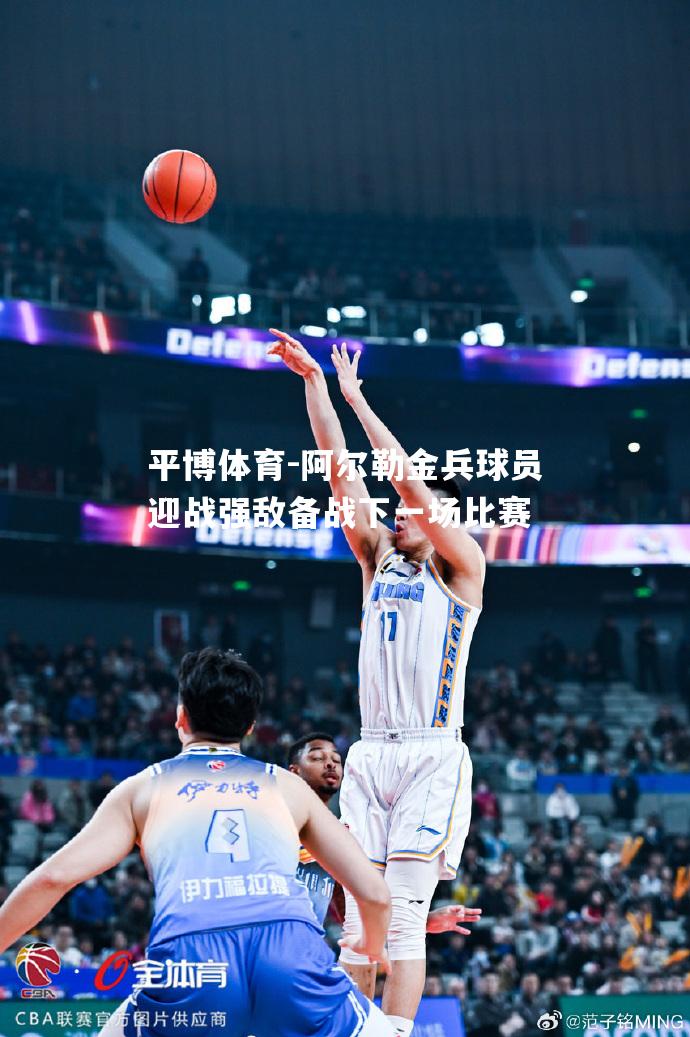 阿尔勒金兵球员迎战强敌备战下一场比赛