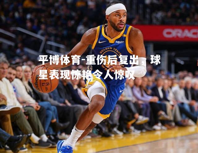 重伤后复出，球星表现惊艳令人惊叹