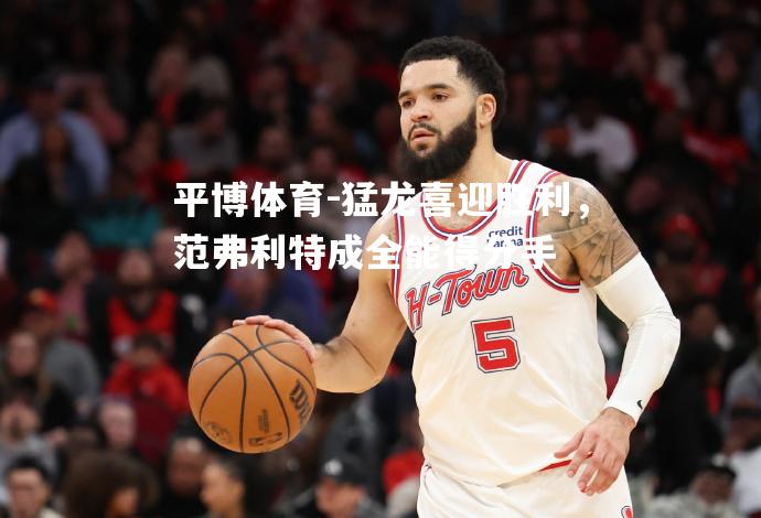 猛龙喜迎胜利，范弗利特成全能得分手